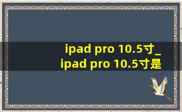 ipad pro 10.5寸_ipad pro 10.5寸是第几代